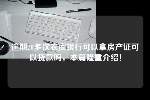 逾期20多次农商银行可以拿房产证可以贷款吗，本篇隆重介绍！