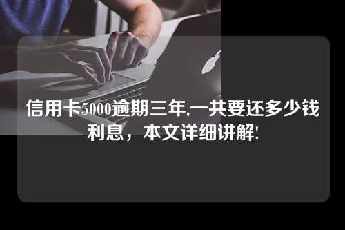 信用卡5000逾期三年,一共要还多少钱利息，本文详细讲解!