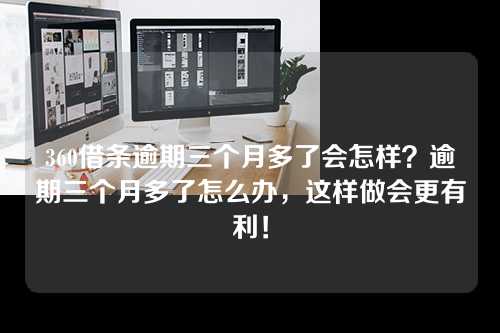 360借条逾期三个月多了会怎样？逾期三个月多了怎么办，这样做会更有利！