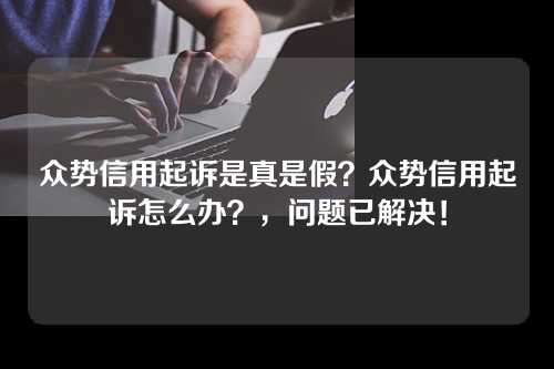 众势信用起诉是真是假？众势信用起诉怎么办？，问题已解决！