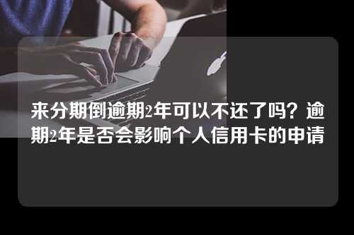 来分期倒逾期2年可以不还了吗？逾期2年是否会影响个人信用卡的申请