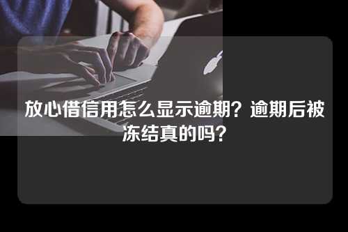 放心借信用怎么显示逾期？逾期后被冻结真的吗？