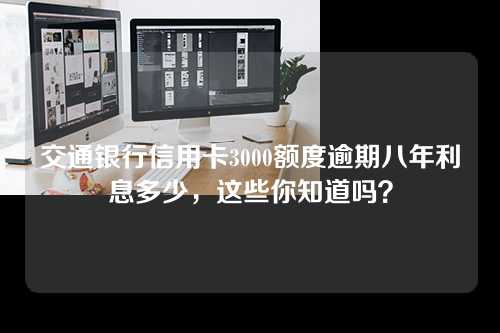 交通银行信用卡3000额度逾期八年利息多少，这些你知道吗？