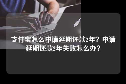 支付宝怎么申请延期还款2年？申请延期还款2年失败怎么办？