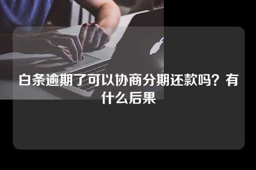 白条逾期了可以协商分期还款吗？有什么后果