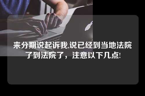 来分期说起诉我,说已经到当地法院了到法院了，注意以下几点!