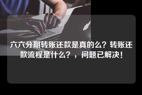 六六分期转账还款是真的么？转账还款流程是什么？，问题已解决！