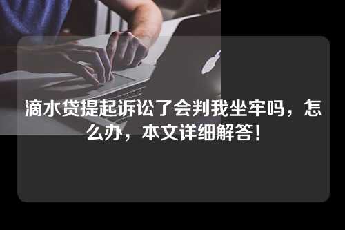 滴水贷提起诉讼了会判我坐牢吗，怎么办，本文详细解答！