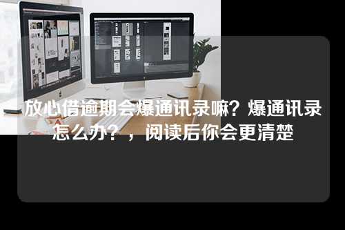 放心借逾期会爆通讯录嘛？爆通讯录怎么办？，阅读后你会更清楚