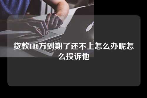 贷款100万到期了还不上怎么办呢怎么投诉他