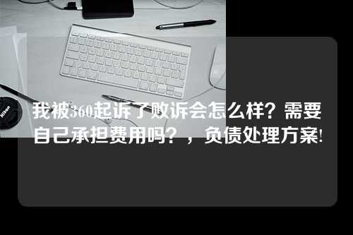 我被360起诉了败诉会怎么样？需要自己承担费用吗？，负债处理方案!