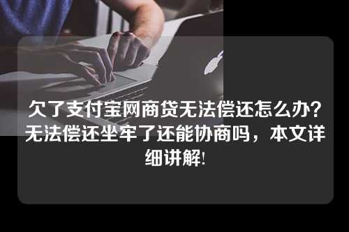 欠了支付宝网商贷无法偿还怎么办？无法偿还坐牢了还能协商吗，本文详细讲解!