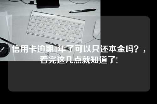 信用卡逾期4年了可以只还本金吗？，看完这几点就知道了!