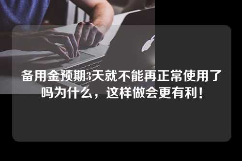 备用金预期3天就不能再正常使用了吗为什么，这样做会更有利！