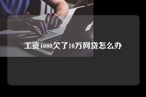 工资4000欠了10万网贷怎么办