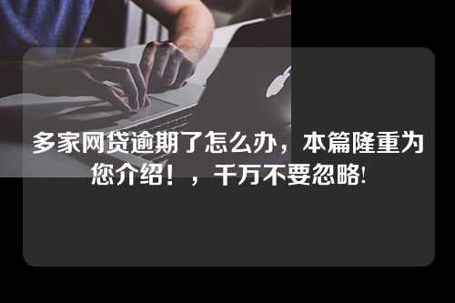 多家网贷逾期了怎么办，本篇隆重为您介绍！，千万不要忽略!