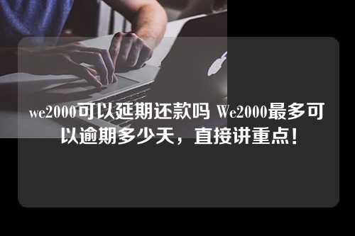 we2000可以延期还款吗 We2000最多可以逾期多少天，直接讲重点！