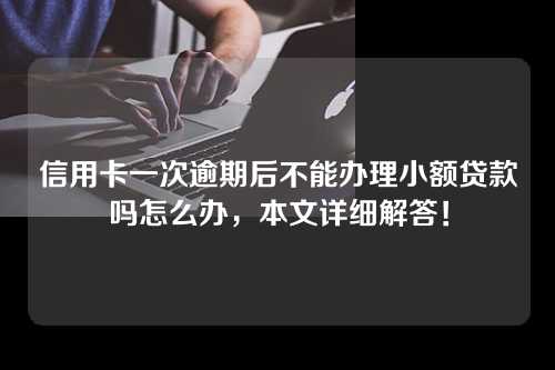 信用卡一次逾期后不能办理小额贷款吗怎么办，本文详细解答！