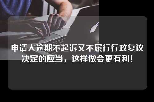 申请人逾期不起诉又不履行行政复议决定的应当，这样做会更有利！