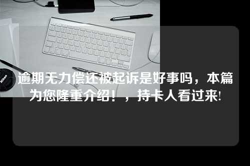 逾期无力偿还被起诉是好事吗，本篇为您隆重介绍！，持卡人看过来!