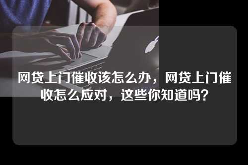 网贷上门催收该怎么办，网贷上门催收怎么应对，这些你知道吗？