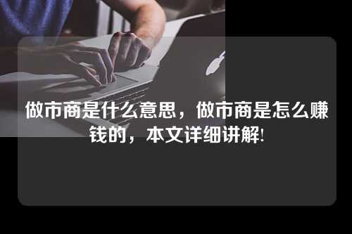 做市商是什么意思，做市商是怎么赚钱的，本文详细讲解!