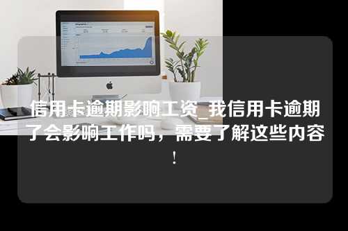 信用卡逾期影响工资_我信用卡逾期了会影响工作吗，需要了解这些内容!