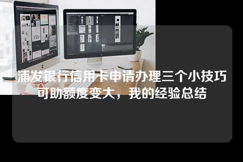 浦发银行信用卡申请办理三个小技巧可助额度变大，我的经验总结