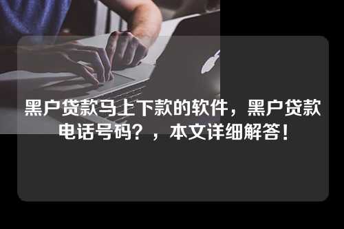 黑户贷款马上下款的软件，黑户贷款电话号码？，本文详细解答！