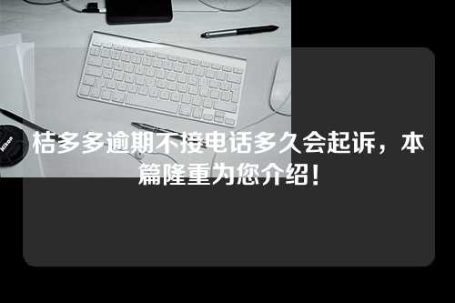 桔多多逾期不接电话多久会起诉，本篇隆重为您介绍！