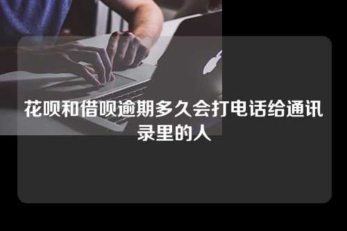 花呗和借呗逾期多久会打电话给通讯录里的人