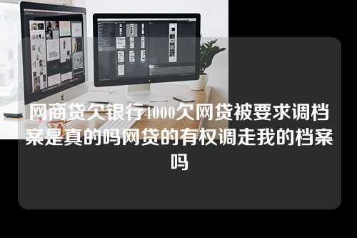 网商贷欠银行4000欠网贷被要求调档案是真的吗网贷的有权调走我的档案吗