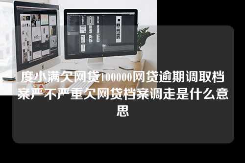 度小满欠网贷100000网贷逾期调取档案严不严重欠网贷档案调走是什么意思