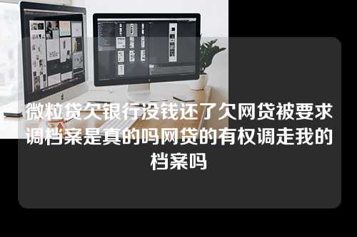 微粒贷欠银行没钱还了欠网贷被要求调档案是真的吗网贷的有权调走我的档案吗