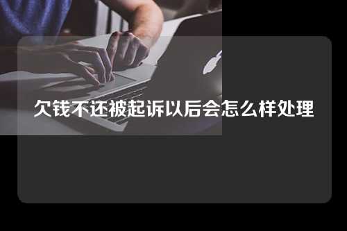 欠钱不还被起诉以后会怎么样处理