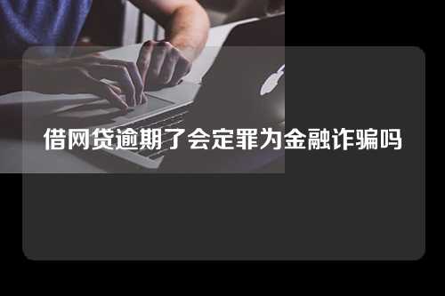 借网贷逾期了会定罪为金融诈骗吗