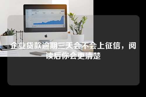 企业贷款逾期三天会不会上征信，阅读后你会更清楚