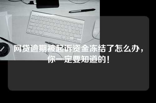 网贷逾期被起诉资金冻结了怎么办，你一定要知道的！