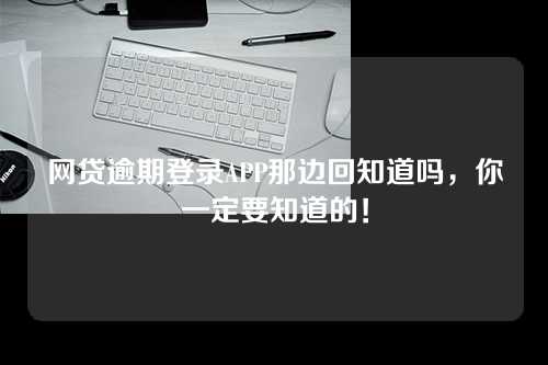 网贷逾期登录APP那边回知道吗，你一定要知道的！