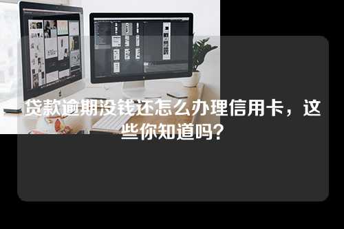 贷款逾期没钱还怎么办理信用卡，这些你知道吗？