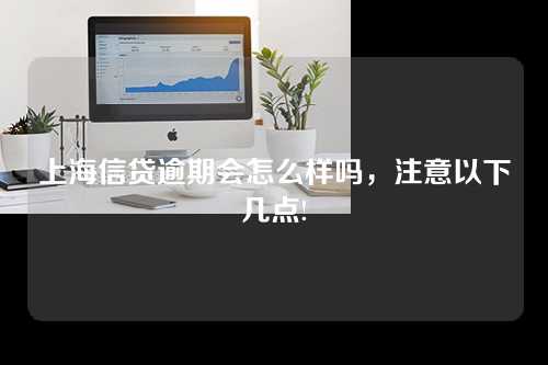 上海信贷逾期会怎么样吗，注意以下几点!