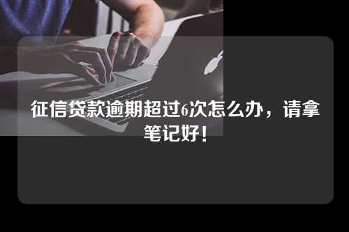 征信贷款逾期超过6次怎么办，请拿笔记好！