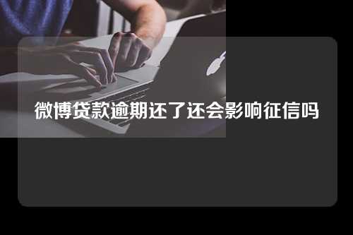 微博贷款逾期还了还会影响征信吗