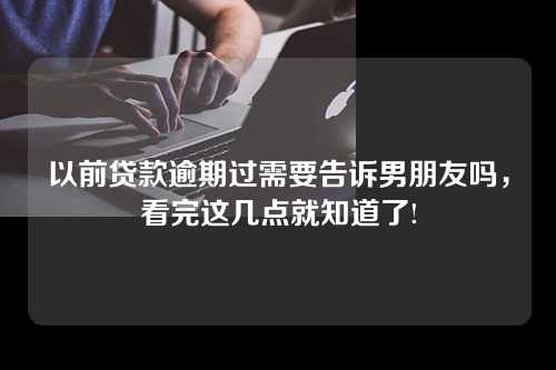 以前贷款逾期过需要告诉男朋友吗，看完这几点就知道了!