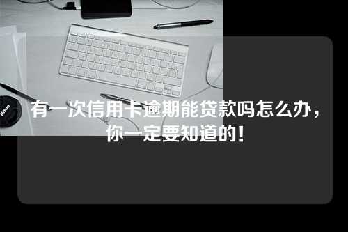 有一次信用卡逾期能贷款吗怎么办，你一定要知道的！