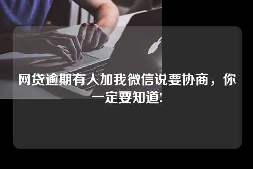 网贷逾期有人加我微信说要协商，你一定要知道!