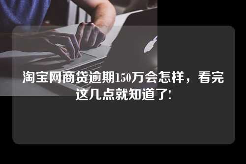 淘宝网商贷逾期150万会怎样，看完这几点就知道了!