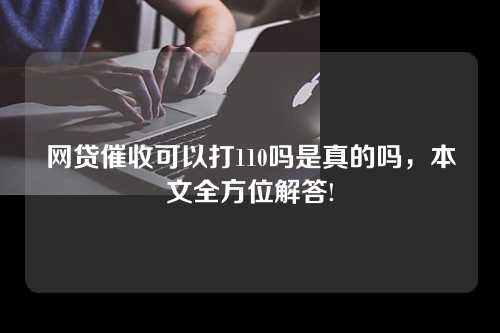 网贷催收可以打110吗是真的吗，本文全方位解答!