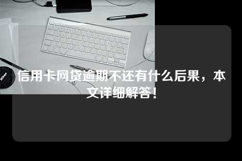 信用卡网贷逾期不还有什么后果，本文详细解答！