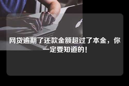 网贷逾期了还款金额超过了本金，你一定要知道的！